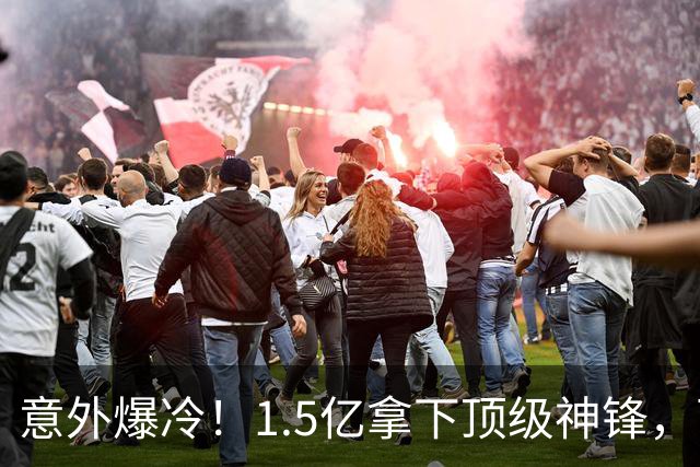 意外爆冷！1.5亿拿下顶级神锋，西甲双雄出局，枪手这波赚翻了?