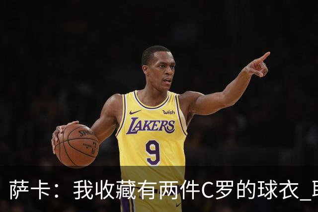 萨卡：我收藏有两件C罗的球衣 职业态度令人敬佩